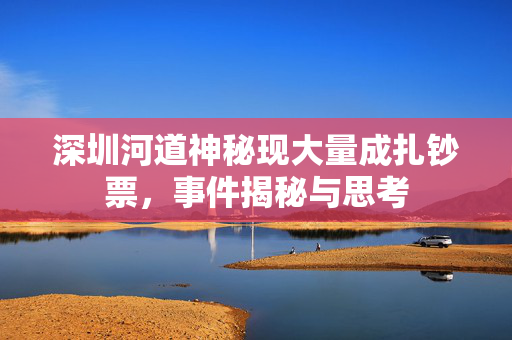 深圳河道神秘现大量成扎钞票，事件揭秘与思考