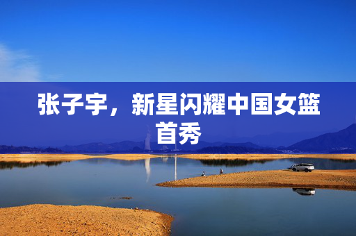 张子宇，新星闪耀中国女篮首秀