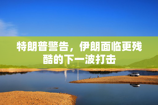 特朗普警告，伊朗面临更残酷的下一波打击