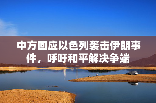 中方回应以色列袭击伊朗事件，呼吁和平解决争端