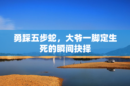 勇踩五步蛇，大爷一脚定生死的瞬间抉择