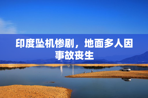 印度坠机惨剧，地面多人因事故丧生