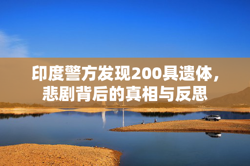 印度警方发现200具遗体，悲剧背后的真相与反思
