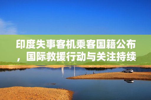 印度失事客机乘客国籍公布，国际救援行动与关注持续进行