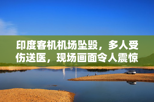 印度客机机场坠毁，多人受伤送医，现场画面令人震惊