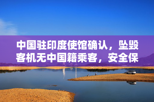 中国驻印度使馆确认，坠毁客机无中国籍乘客，安全保障始终为首要任务