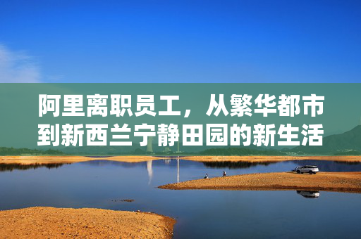 阿里离职员工，从繁华都市到新西兰宁静田园的新生活