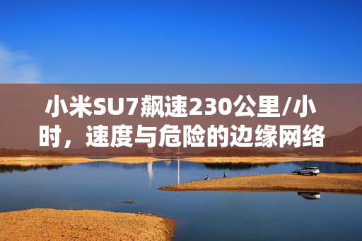 小米SU7飙速230公里/小时，速度与危险的边缘网络记录