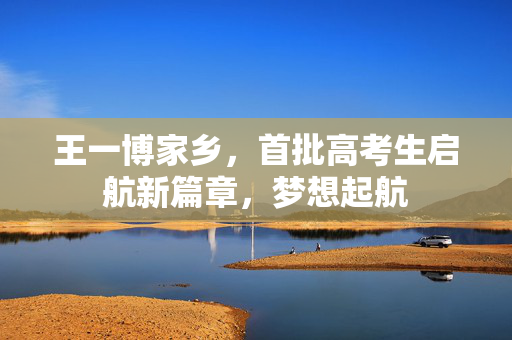 王一博家乡，首批高考生启航新篇章，梦想起航