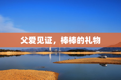 父爱见证，棒棒的礼物