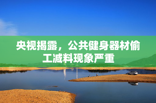 央视揭露，公共健身器材偷工减料现象严重
