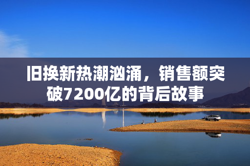 旧换新热潮汹涌，销售额突破7200亿的背后故事