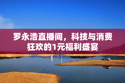 罗永浩直播间，科技与消费狂欢的1元福利盛宴