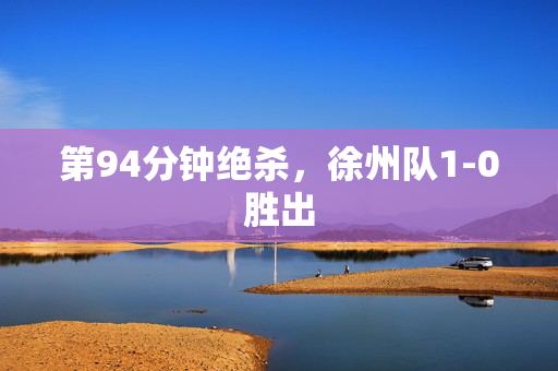 第94分钟绝杀，徐州队1-0胜出