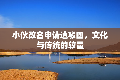 小伙改名申请遭驳回，文化与传统的较量