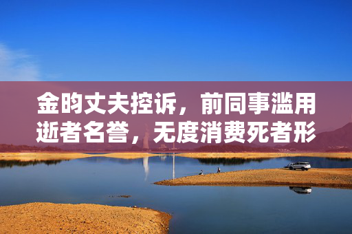 金昀丈夫控诉，前同事滥用逝者名誉，无度消费死者形象