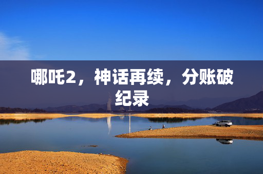 哪吒2，神话再续，分账破纪录