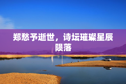 郑愁予逝世，诗坛璀璨星辰陨落