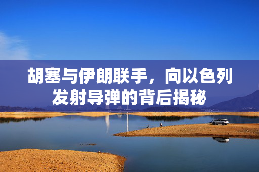 胡塞与伊朗联手，向以色列发射导弹的背后揭秘