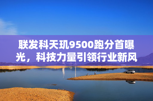 联发科天玑9500跑分首曝光，科技力量引领行业新风潮