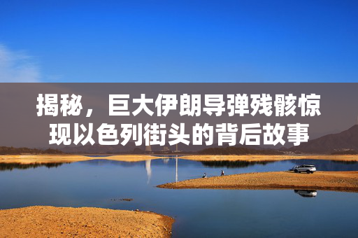 揭秘，巨大伊朗导弹残骸惊现以色列街头的背后故事