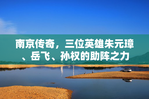 南京传奇，三位英雄朱元璋、岳飞、孙权的助阵之力
