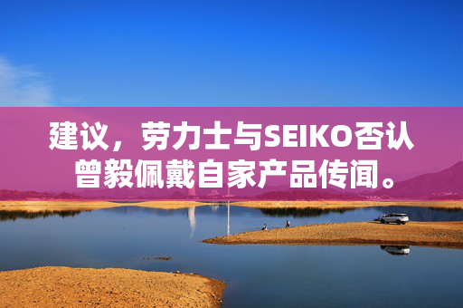 建议，劳力士与SEIKO否认曾毅佩戴自家产品传闻。