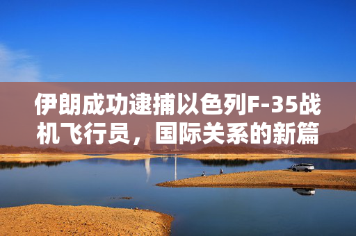 伊朗成功逮捕以色列F-35战机飞行员，国际关系的新篇章