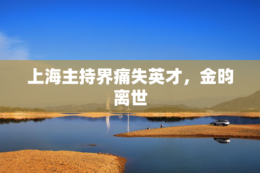 上海主持界痛失英才，金昀离世