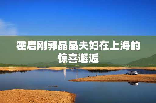 霍启刚郭晶晶夫妇在上海的惊喜邂逅