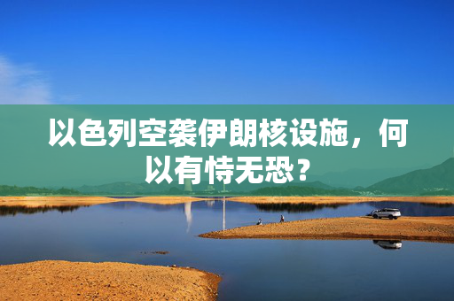 以色列空袭伊朗核设施，何以有恃无恐？