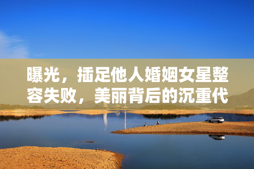 曝光，插足他人婚姻女星整容失败，美丽背后的沉重代价