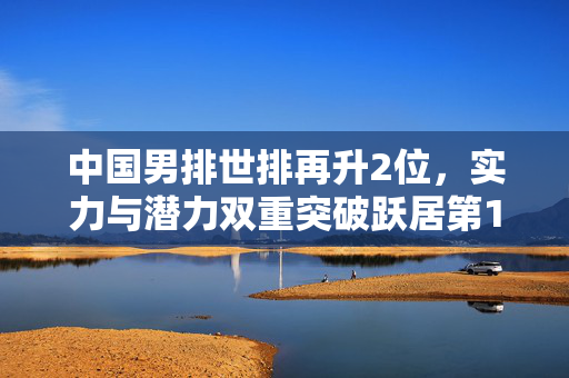 中国男排世排再升2位，实力与潜力双重突破跃居第18