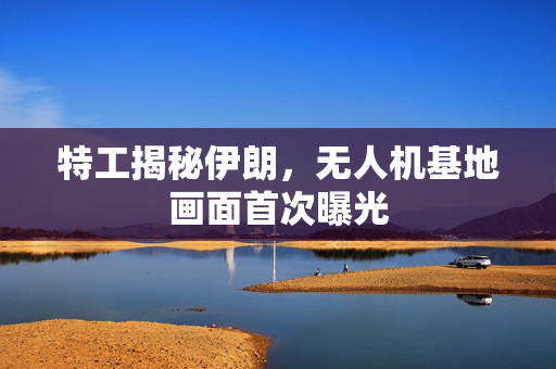 特工揭秘伊朗，无人机基地画面首次曝光