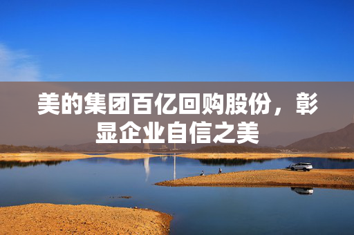美的集团百亿回购股份，彰显企业自信之美