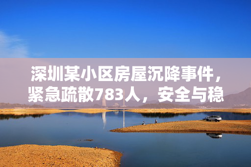 深圳某小区房屋沉降事件，紧急疏散783人，安全与稳定双重考验
