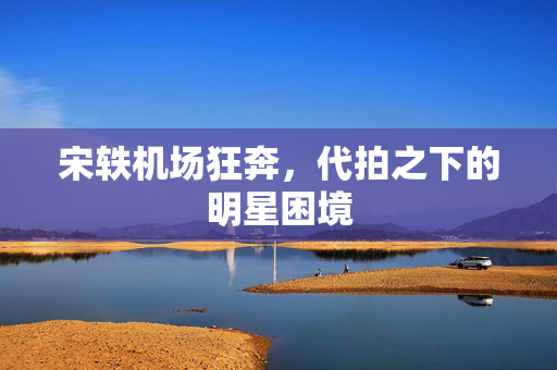 宋轶机场狂奔，代拍之下的明星困境