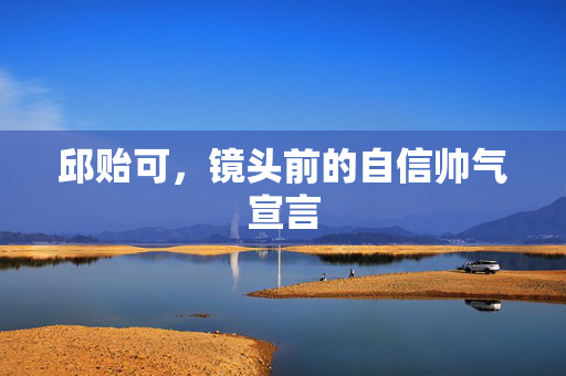 邱贻可，镜头前的自信帅气宣言