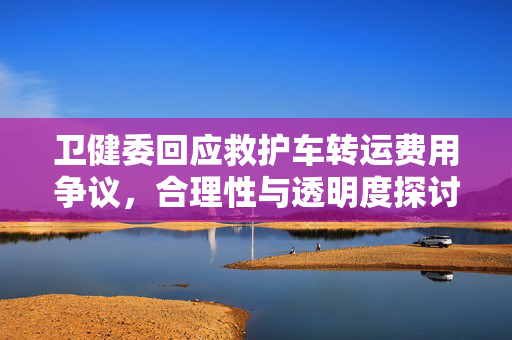 卫健委回应救护车转运费用争议，合理性与透明度探讨