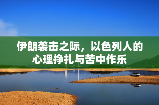 伊朗袭击之际，以色列人的心理挣扎与苦中作乐
