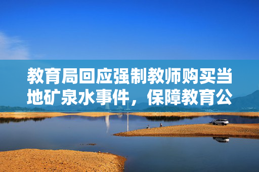 教育局回应强制教师购买当地矿泉水事件，保障教育公平与教师权益的举措？
