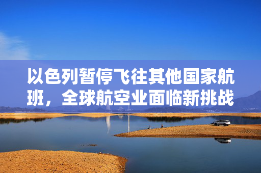 以色列暂停飞往其他国家航班，全球航空业面临新挑战