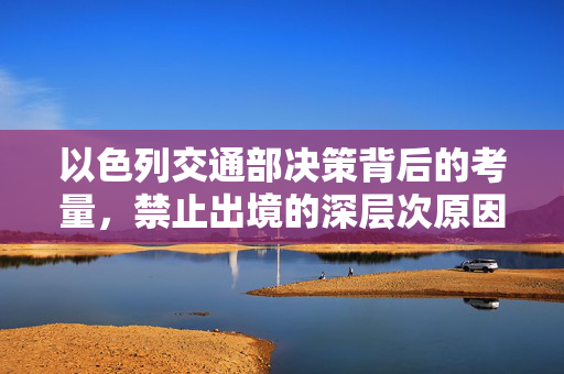 以色列交通部决策背后的考量，禁止出境的深层次原因