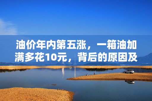 油价年内第五涨，一箱油加满多花10元，背后的原因及影响深度解析