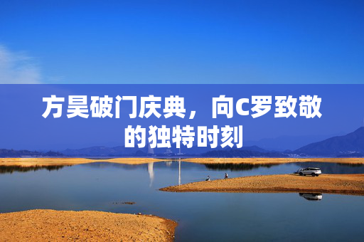方昊破门庆典，向C罗致敬的独特时刻