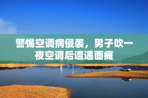警惕空调病侵袭，男子吹一夜空调后遭遇面瘫