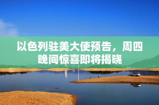 以色列驻美大使预告，周四晚间惊喜即将揭晓
