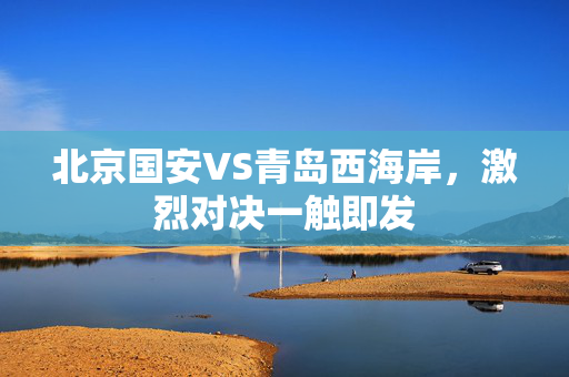 北京国安VS青岛西海岸，激烈对决一触即发