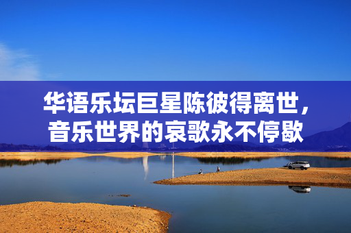 华语乐坛巨星陈彼得离世，音乐世界的哀歌永不停歇
