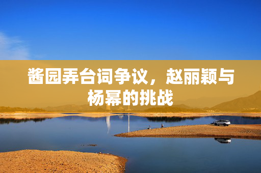 酱园弄台词争议，赵丽颖与杨幂的挑战
